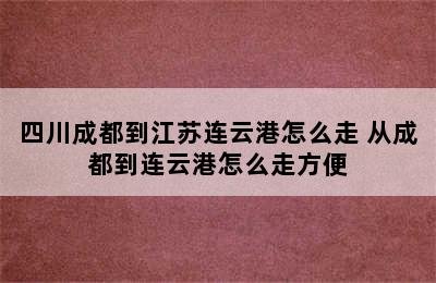 四川成都到江苏连云港怎么走 从成都到连云港怎么走方便